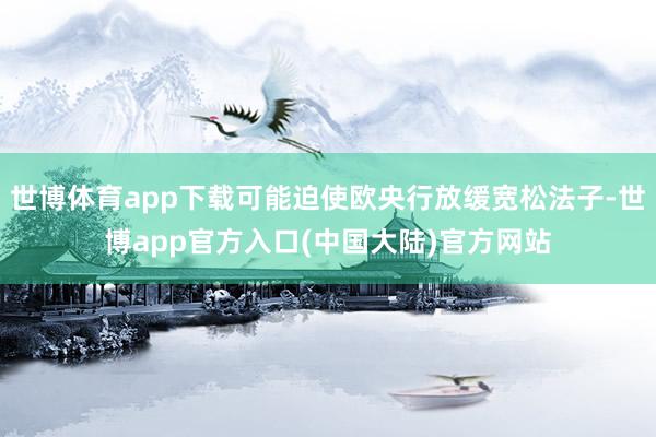 世博体育app下载可能迫使欧央行放缓宽松法子-世博app官方入口(中国大陆)官方网站