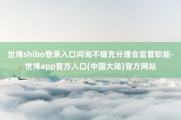 世博shibo登录入口问询不错充分理会监管职能-世博app官方入口(中国大陆)官方网站