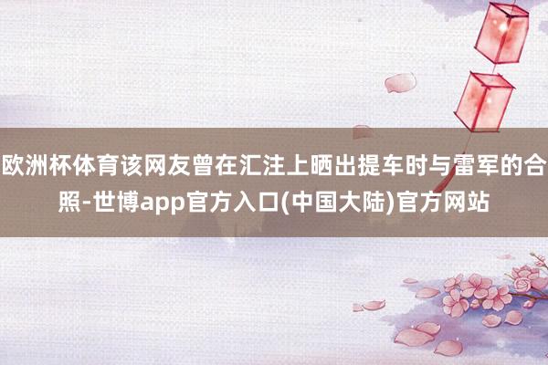 欧洲杯体育该网友曾在汇注上晒出提车时与雷军的合照-世博app官方入口(中国大陆)官方网站
