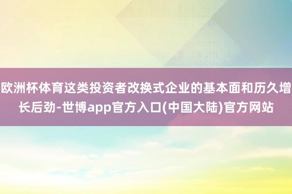欧洲杯体育这类投资者改换式企业的基本面和历久增长后劲-世博app官方入口(中国大陆)官方网站