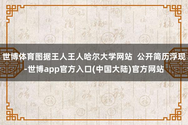 世博体育图据王人王人哈尔大学网站  公开简历浮现-世博app官方入口(中国大陆)官方网站