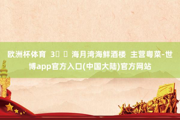欧洲杯体育  3️⃣海月湾海鲜酒楼  主营粤菜-世博app官方入口(中国大陆)官方网站
