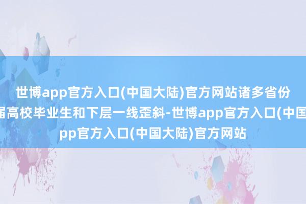 世博app官方入口(中国大陆)官方网站诸多省份招录商酌向应届高校毕业生和下层一线歪斜-世博app官方入口(中国大陆)官方网站