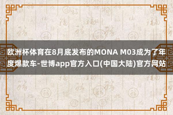 欧洲杯体育在8月底发布的MONA M03成为了年度爆款车-世博app官方入口(中国大陆)官方网站