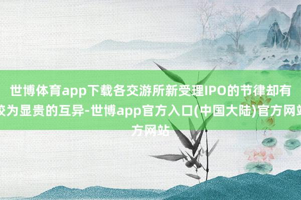 世博体育app下载各交游所新受理IPO的节律却有较为显贵的互异-世博app官方入口(中国大陆)官方网站