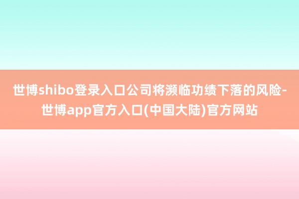 世博shibo登录入口公司将濒临功绩下落的风险-世博app官方入口(中国大陆)官方网站