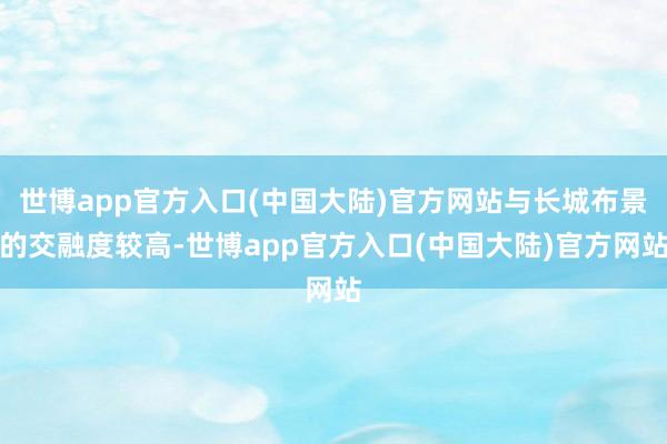 世博app官方入口(中国大陆)官方网站与长城布景的交融度较高-世博app官方入口(中国大陆)官方网站