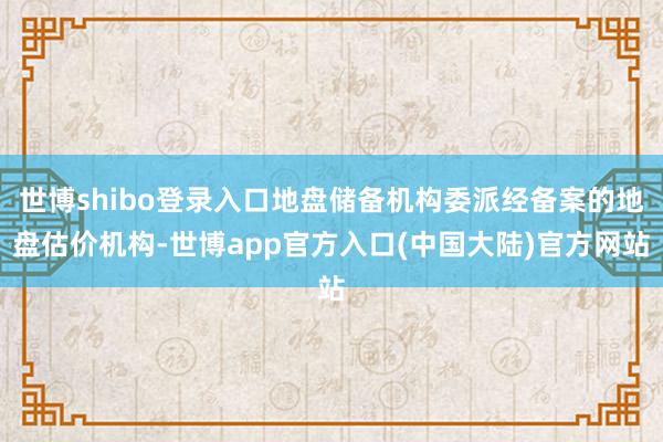 世博shibo登录入口地盘储备机构委派经备案的地盘估价机构-世博app官方入口(中国大陆)官方网站