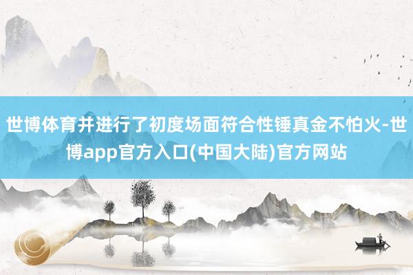 世博体育并进行了初度场面符合性锤真金不怕火-世博app官方入口(中国大陆)官方网站