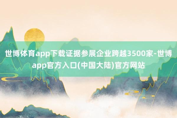 世博体育app下载证据参展企业跨越3500家-世博app官方入口(中国大陆)官方网站