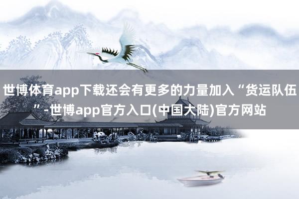 世博体育app下载还会有更多的力量加入“货运队伍”-世博app官方入口(中国大陆)官方网站