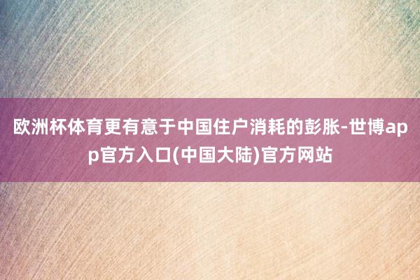 欧洲杯体育更有意于中国住户消耗的彭胀-世博app官方入口(中国大陆)官方网站