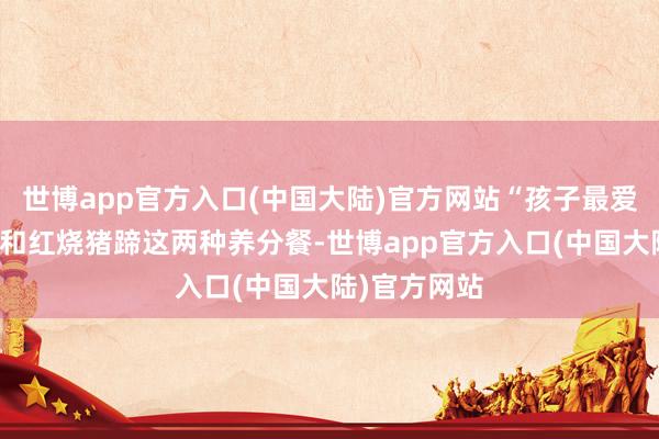 世博app官方入口(中国大陆)官方网站“孩子最爱吃白灼大虾和红烧猪蹄这两种养分餐-世博app官方入口(中国大陆)官方网站