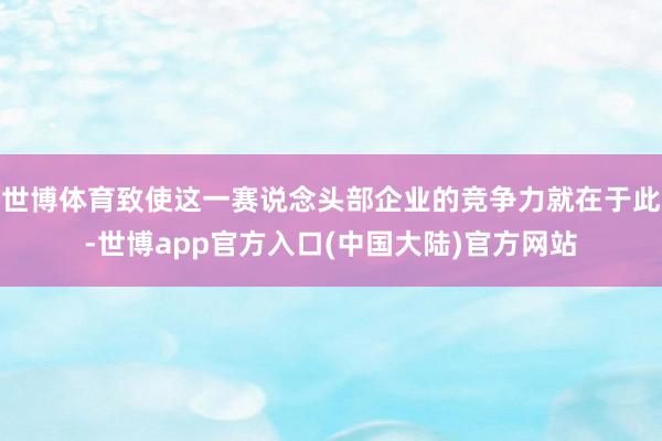 世博体育致使这一赛说念头部企业的竞争力就在于此-世博app官方入口(中国大陆)官方网站