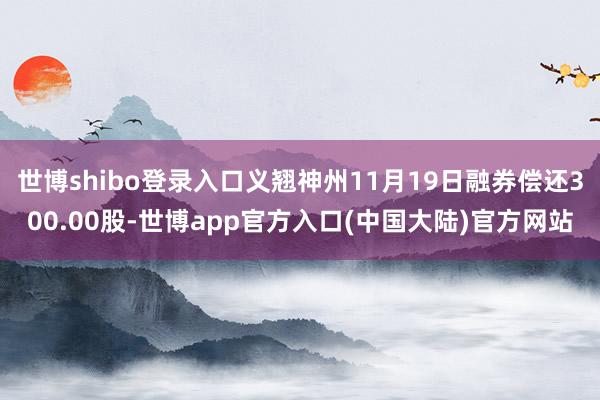 世博shibo登录入口义翘神州11月19日融券偿还300.00股-世博app官方入口(中国大陆)官方网站