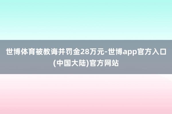 世博体育被教诲并罚金28万元-世博app官方入口(中国大陆)官方网站