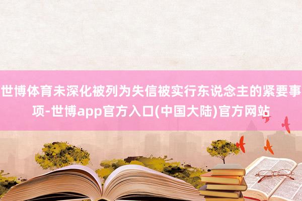 世博体育未深化被列为失信被实行东说念主的紧要事项-世博app官方入口(中国大陆)官方网站