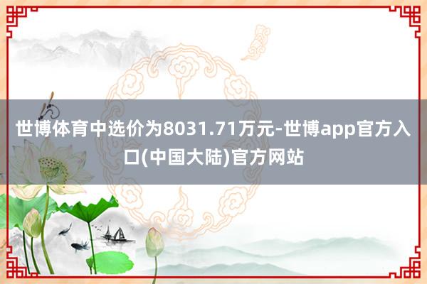 世博体育中选价为8031.71万元-世博app官方入口(中国大陆)官方网站