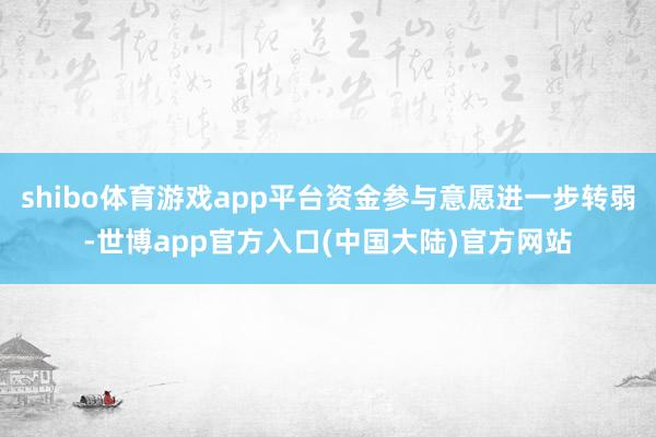 shibo体育游戏app平台资金参与意愿进一步转弱-世博app官方入口(中国大陆)官方网站