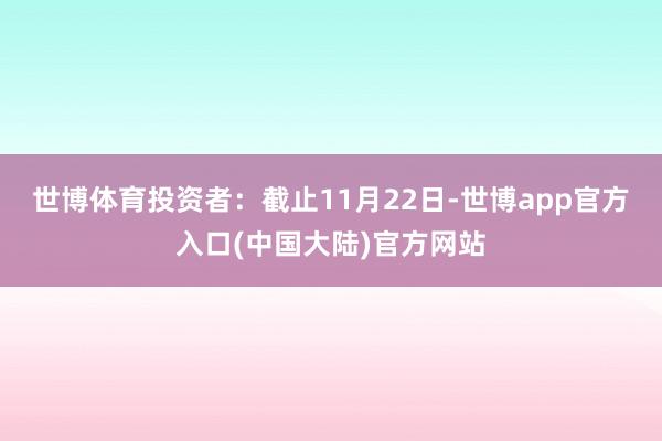 世博体育投资者：截止11月22日-世博app官方入口(中国大陆)官方网站
