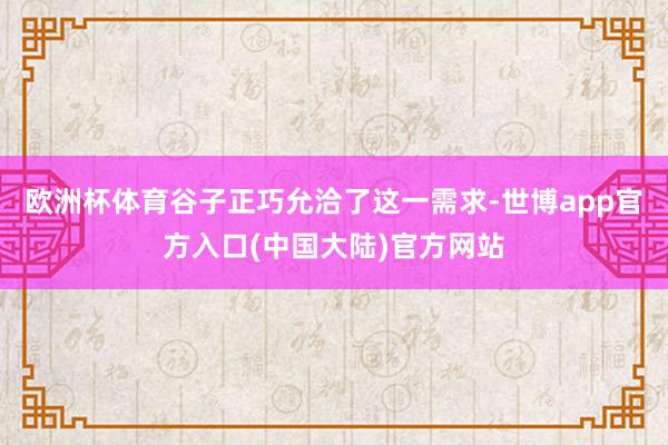 欧洲杯体育谷子正巧允洽了这一需求-世博app官方入口(中国大陆)官方网站
