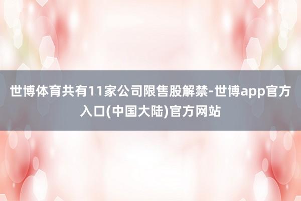 世博体育共有11家公司限售股解禁-世博app官方入口(中国大陆)官方网站