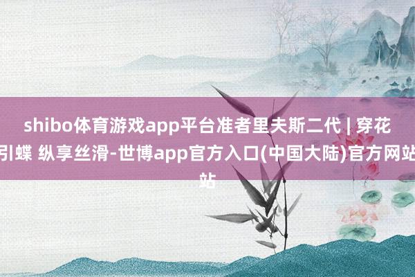 shibo体育游戏app平台准者里夫斯二代 | 穿花引蝶 纵享丝滑-世博app官方入口(中国大陆)官方网站