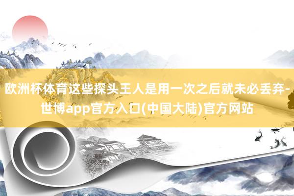 欧洲杯体育这些探头王人是用一次之后就未必丢弃-世博app官方入口(中国大陆)官方网站