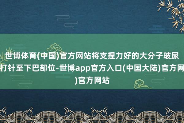 世博体育(中国)官方网站将支捏力好的大分子玻尿酸打针至下巴部位-世博app官方入口(中国大陆)官方网站