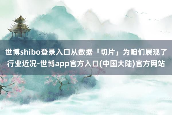 世博shibo登录入口从数据「切片」为咱们展现了行业近况-世博app官方入口(中国大陆)官方网站