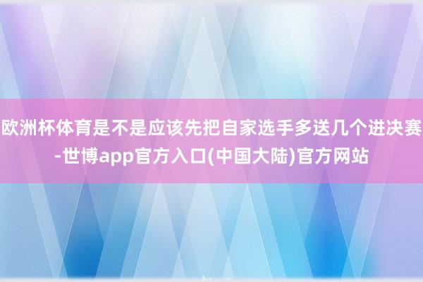 欧洲杯体育是不是应该先把自家选手多送几个进决赛-世博app官方入口(中国大陆)官方网站