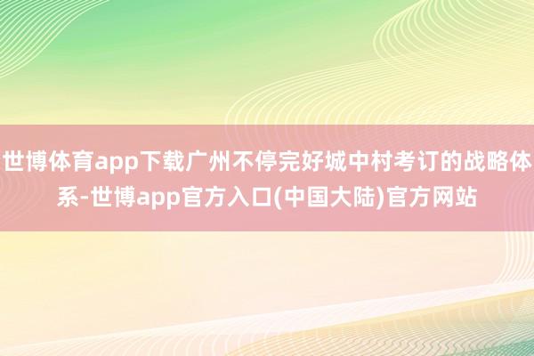 世博体育app下载广州不停完好城中村考订的战略体系-世博app官方入口(中国大陆)官方网站