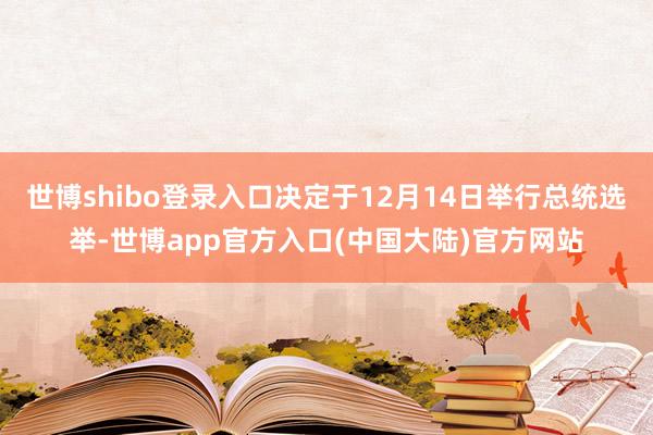 世博shibo登录入口决定于12月14日举行总统选举-世博app官方入口(中国大陆)官方网站