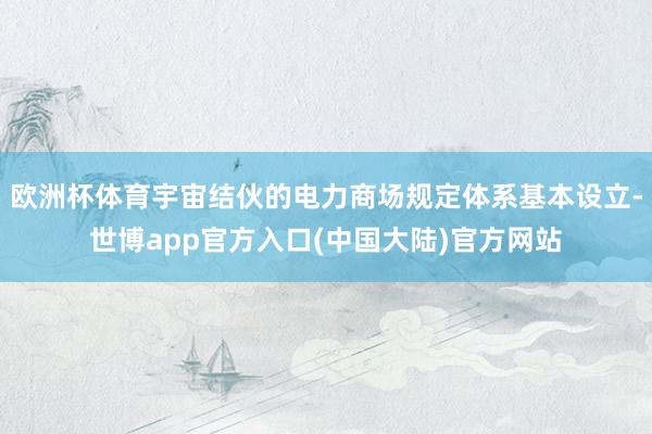 欧洲杯体育宇宙结伙的电力商场规定体系基本设立-世博app官方入口(中国大陆)官方网站
