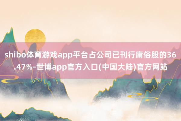 shibo体育游戏app平台占公司已刊行庸俗股的36.47%-世博app官方入口(中国大陆)官方网站