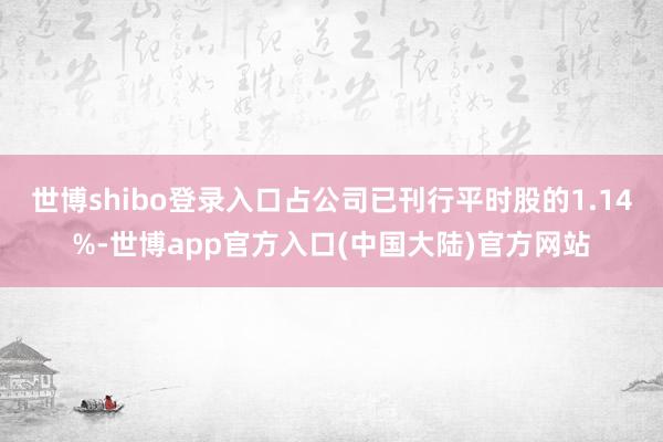 世博shibo登录入口占公司已刊行平时股的1.14%-世博app官方入口(中国大陆)官方网站