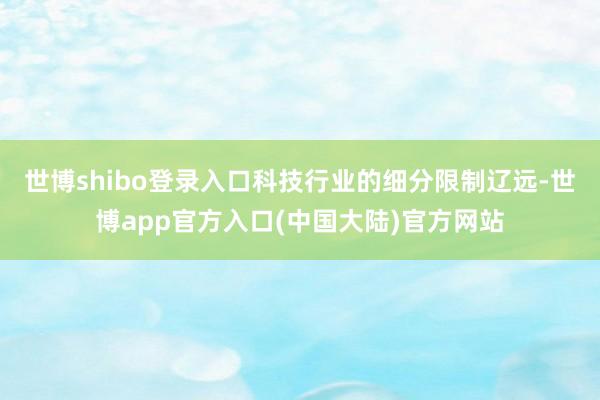 世博shibo登录入口科技行业的细分限制辽远-世博app官方入口(中国大陆)官方网站