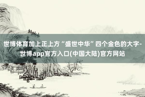 世博体育加上正上方“盛世中华”四个金色的大字-世博app官方入口(中国大陆)官方网站