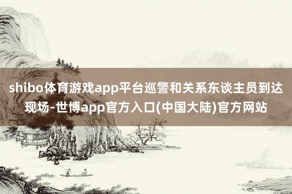 shibo体育游戏app平台巡警和关系东谈主员到达现场-世博app官方入口(中国大陆)官方网站