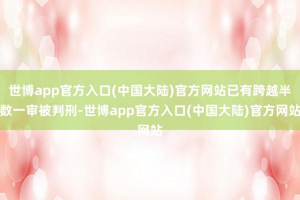 世博app官方入口(中国大陆)官方网站已有跨越半数一审被判刑-世博app官方入口(中国大陆)官方网站