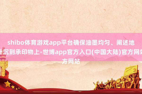shibo体育游戏app平台确保油墨均匀、阐述地升沉到承印物上-世博app官方入口(中国大陆)官方网站