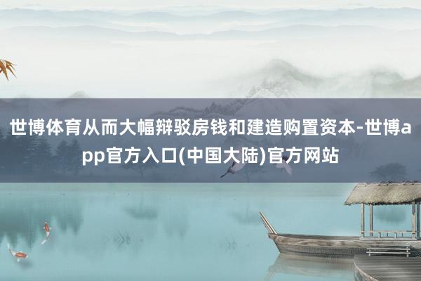 世博体育从而大幅辩驳房钱和建造购置资本-世博app官方入口(中国大陆)官方网站