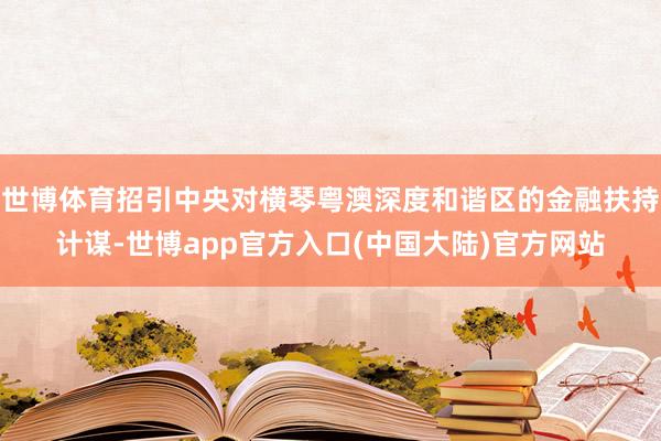 世博体育招引中央对横琴粤澳深度和谐区的金融扶持计谋-世博app官方入口(中国大陆)官方网站