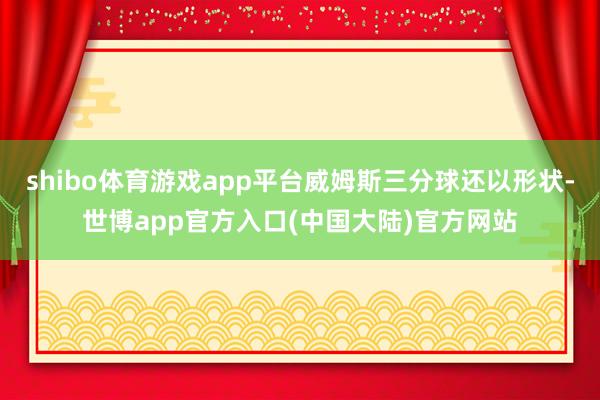 shibo体育游戏app平台威姆斯三分球还以形状-世博app官方入口(中国大陆)官方网站