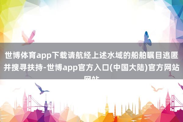 世博体育app下载请航经上述水域的船舶瞩目逃匿并搜寻扶持-世博app官方入口(中国大陆)官方网站