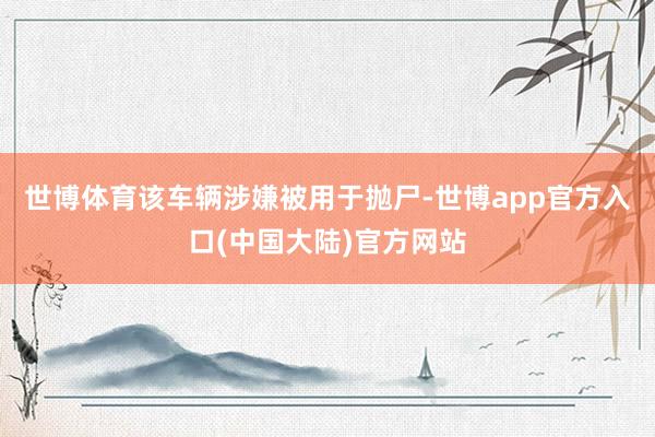 世博体育该车辆涉嫌被用于抛尸-世博app官方入口(中国大陆)官方网站