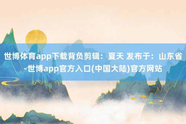 世博体育app下载背负剪辑：夏天 发布于：山东省-世博app官方入口(中国大陆)官方网站