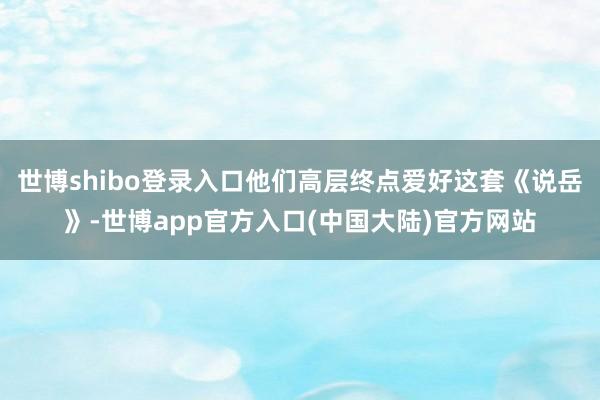 世博shibo登录入口他们高层终点爱好这套《说岳》-世博app官方入口(中国大陆)官方网站