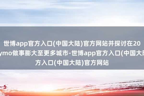 世博app官方入口(中国大陆)官方网站并探讨在2025年将Waymo做事膨大至更多城市-世博app官方入口(中国大陆)官方网站