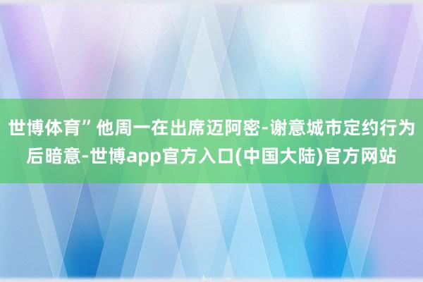 世博体育”他周一在出席迈阿密-谢意城市定约行为后暗意-世博app官方入口(中国大陆)官方网站